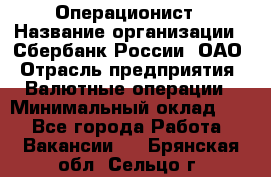 Операционист › Название организации ­ Сбербанк России, ОАО › Отрасль предприятия ­ Валютные операции › Минимальный оклад ­ 1 - Все города Работа » Вакансии   . Брянская обл.,Сельцо г.